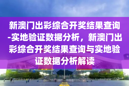 新澳門出彩綜合開獎結果查詢-實地驗證數(shù)據(jù)分析，新澳門出彩綜合開獎結果查詢與實地驗證數(shù)據(jù)分析解讀