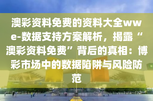 澳彩資料免費的資料大全wwe-數(shù)據(jù)支持方案解析，揭露“澳彩資料免費”背后的真相：博彩市場中的數(shù)據(jù)陷阱與風險防范