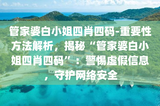 管家婆白小姐四肖四碼-重要性方法解析，揭秘“管家婆白小姐四肖四碼”：警惕虛假信息，守護(hù)網(wǎng)絡(luò)安全