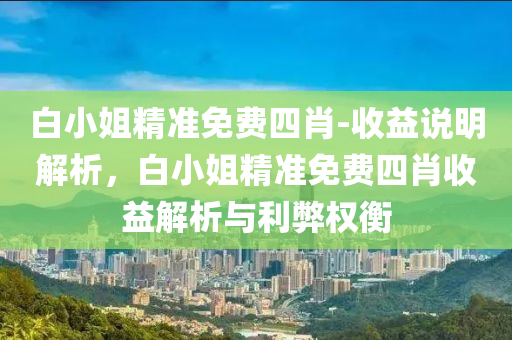 白小姐精準免費四肖-收益說明解析，白小姐精準免費四肖收益解析與利弊權衡