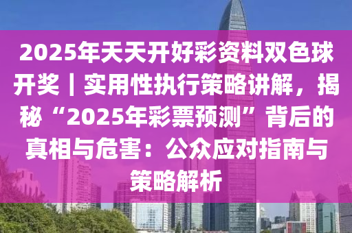 2025年天天開(kāi)好彩資料雙色球開(kāi)獎(jiǎng)｜實(shí)用性執(zhí)行策略講解，揭秘“2025年彩票預(yù)測(cè)”背后的真相與危害：公眾應(yīng)對(duì)指南與策略解析