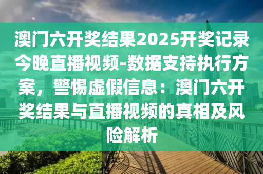 澳門六開獎(jiǎng)結(jié)果2025開獎(jiǎng)記錄今晚直播視頻-數(shù)據(jù)支持執(zhí)行方案，警惕虛假信息：澳門六開獎(jiǎng)結(jié)果與直播視頻的真相及風(fēng)險(xiǎn)解析