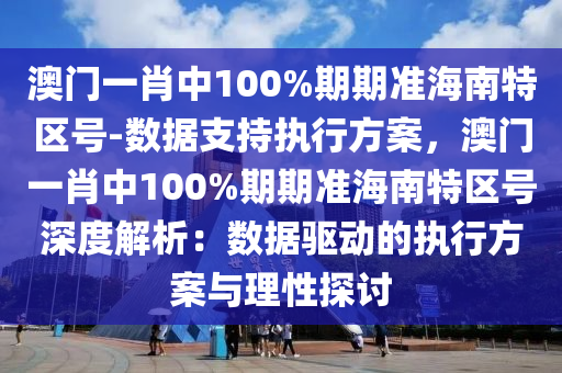 澳門一肖中100%期期準(zhǔn)海南特區(qū)號-數(shù)據(jù)支持執(zhí)行方案，澳門一肖中100%期期準(zhǔn)海南特區(qū)號深度解析：數(shù)據(jù)驅(qū)動的執(zhí)行方案與理性探討