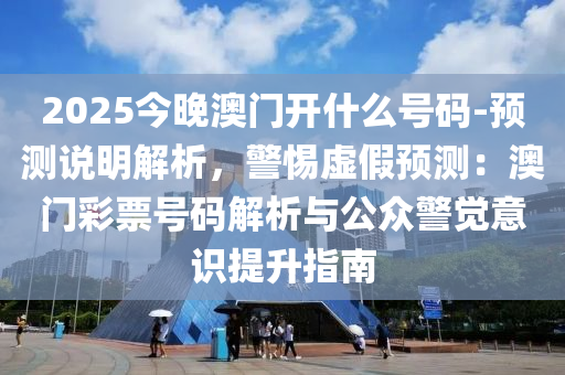 2025今晚澳門(mén)開(kāi)什么號(hào)碼-預(yù)測(cè)說(shuō)明解析，警惕虛假預(yù)測(cè)：澳門(mén)彩票號(hào)碼解析與公眾警覺(jué)意識(shí)提升指南