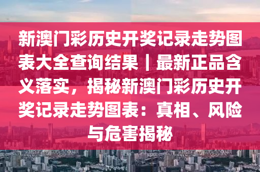 新澳門彩歷史開獎記錄走勢圖表大全查詢結(jié)果｜最新正品含義落實(shí)，揭秘新澳門彩歷史開獎記錄走勢圖表：真相、風(fēng)險(xiǎn)與危害揭秘