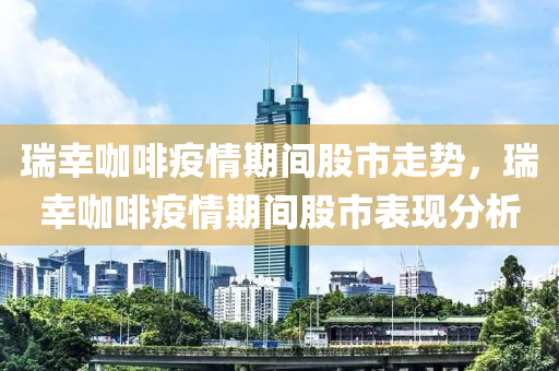 瑞幸咖啡疫情期間股市走勢，瑞幸咖啡疫情期間股市表現(xiàn)分析