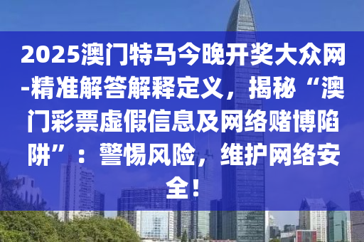 2025澳門特馬今晚開獎大眾網(wǎng)-精準(zhǔn)解答解釋定義，揭秘“澳門彩票虛假信息及網(wǎng)絡(luò)賭博陷阱”：警惕風(fēng)險，維護(hù)網(wǎng)絡(luò)安全！