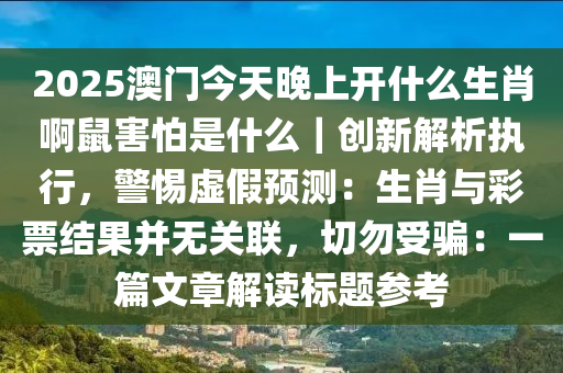 2025澳門今天晚上開什么生肖啊鼠害怕是什么｜創(chuàng)新解析執(zhí)行，警惕虛假預(yù)測(cè)：生肖與彩票結(jié)果并無(wú)關(guān)聯(lián)，切勿受騙：一篇文章解讀標(biāo)題參考