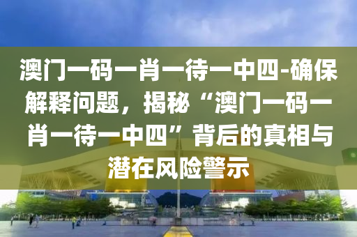 澳門一碼一肖一待一中四-確保解釋問(wèn)題，揭秘“澳門一碼一肖一待一中四”背后的真相與潛在風(fēng)險(xiǎn)警示