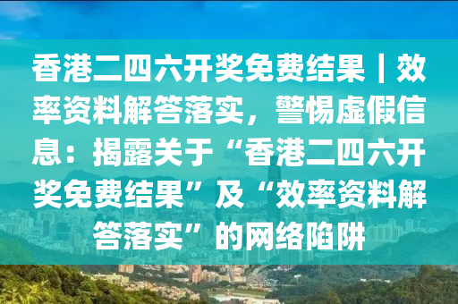 香港二四六開獎(jiǎng)免費(fèi)結(jié)果｜效率資料解答落實(shí)，警惕虛假信息：揭露關(guān)于“香港二四六開獎(jiǎng)免費(fèi)結(jié)果”及“效率資料解答落實(shí)”的網(wǎng)絡(luò)陷阱