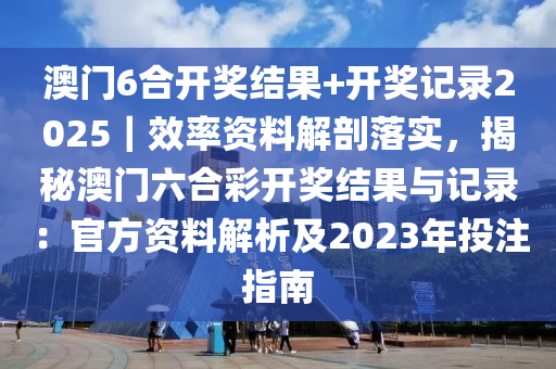 澳門6合開獎(jiǎng)結(jié)果+開獎(jiǎng)記錄2025｜效率資料解剖落實(shí)，揭秘澳門六合彩開獎(jiǎng)結(jié)果與記錄：官方資料解析及2023年投注指南