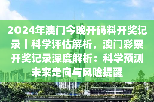 2O24年澳門今晚開碼料開獎(jiǎng)記錄｜科學(xué)評(píng)估解析，澳門彩票開獎(jiǎng)記錄深度解析：科學(xué)預(yù)測(cè)未來走向與風(fēng)險(xiǎn)提醒