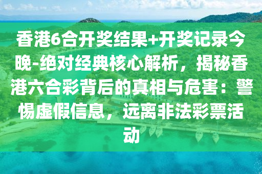 香港6合開獎(jiǎng)結(jié)果+開獎(jiǎng)記錄今晚-絕對(duì)經(jīng)典核心解析，揭秘香港六合彩背后的真相與危害：警惕虛假信息，遠(yuǎn)離非法彩票活動(dòng)