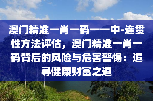 澳門精準(zhǔn)一肖一碼一一中-連貫性方法評(píng)估，澳門精準(zhǔn)一肖一碼背后的風(fēng)險(xiǎn)與危害警惕：追尋健康財(cái)富之道