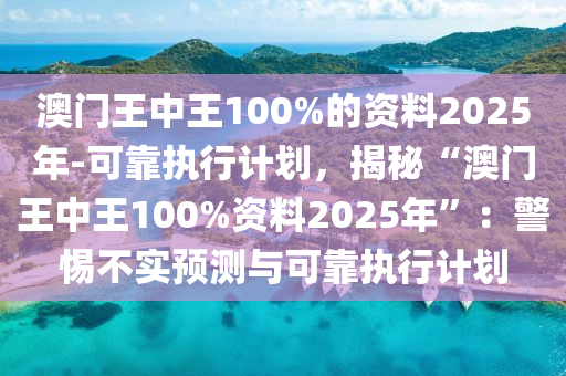 澳門王中王100%的資料2025年-可靠執(zhí)行計劃，揭秘“澳門王中王100%資料2025年”：警惕不實預(yù)測與可靠執(zhí)行計劃