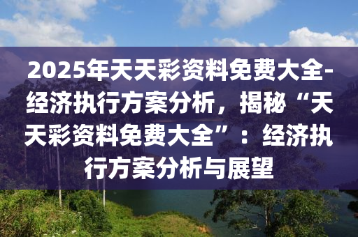 2025年天天彩資料免費大全-經(jīng)濟(jì)執(zhí)行方案分析，揭秘“天天彩資料免費大全”：經(jīng)濟(jì)執(zhí)行方案分析與展望