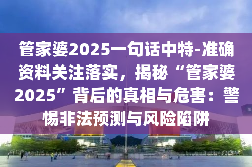 管家婆2025一句話中特-準(zhǔn)確資料關(guān)注落實，揭秘“管家婆2025”背后的真相與危害：警惕非法預(yù)測與風(fēng)險陷阱