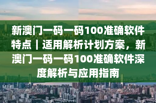 新澳門一碼一碼100準(zhǔn)確軟件特點｜適用解析計劃方案，新澳門一碼一碼100準(zhǔn)確軟件深度解析與應(yīng)用指南