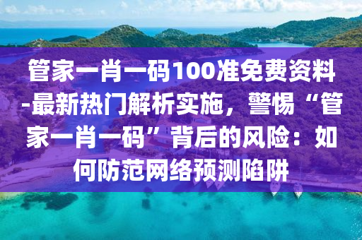 管家一肖一碼100準(zhǔn)免費(fèi)資料-最新熱門解析實(shí)施，警惕“管家一肖一碼”背后的風(fēng)險(xiǎn)：如何防范網(wǎng)絡(luò)預(yù)測陷阱