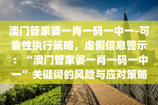 澳門管家婆一肖一碼一中一-可靠性執(zhí)行策略，虛假信息警示：“澳門管家婆一肖一碼一中一”關(guān)鍵詞的風(fēng)險(xiǎn)與應(yīng)對(duì)策略