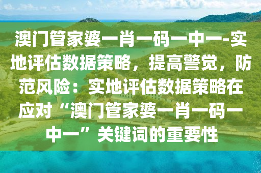 澳門管家婆一肖一碼一中一-實(shí)地評(píng)估數(shù)據(jù)策略，提高警覺，防范風(fēng)險(xiǎn)：實(shí)地評(píng)估數(shù)據(jù)策略在應(yīng)對(duì)“澳門管家婆一肖一碼一中一”關(guān)鍵詞的重要性