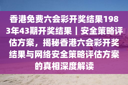 香港免費(fèi)六會彩開獎結(jié)果1983年43期開獎結(jié)果｜安全策略評估方案，揭秘香港六會彩開獎結(jié)果與網(wǎng)絡(luò)安全策略評估方案的真相深度解讀