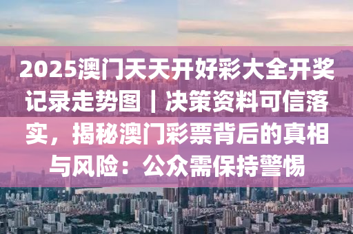 2025澳門天天開好彩大全開獎(jiǎng)記錄走勢(shì)圖｜決策資料可信落實(shí)，揭秘澳門彩票背后的真相與風(fēng)險(xiǎn)：公眾需保持警惕