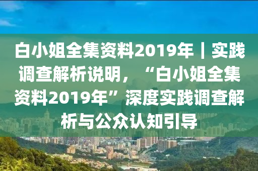 白小姐全集資料2019年｜實(shí)踐調(diào)查解析說明，“白小姐全集資料2019年”深度實(shí)踐調(diào)查解析與公眾認(rèn)知引導(dǎo)