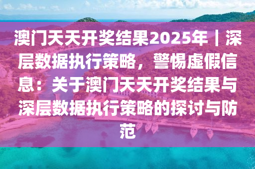 澳門天天開獎結(jié)果2025年｜深層數(shù)據(jù)執(zhí)行策略，警惕虛假信息：關(guān)于澳門天天開獎結(jié)果與深層數(shù)據(jù)執(zhí)行策略的探討與防范