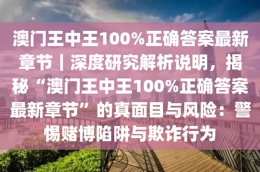 澳門王中王100%正確答案最新章節(jié)｜深度研究解析說明，揭秘“澳門王中王100%正確答案最新章節(jié)”的真面目與風(fēng)險(xiǎn)：警惕賭博陷阱與欺詐行為