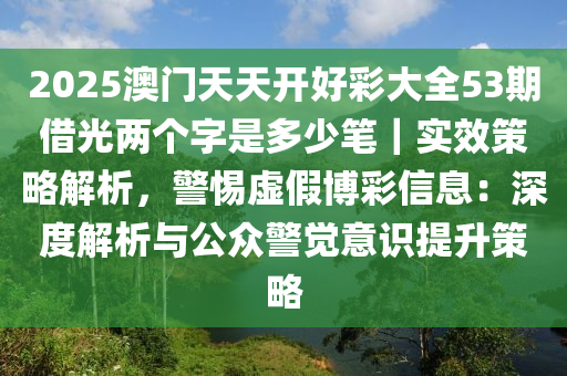 2025澳門天天開好彩大全53期借光兩個(gè)字是多少筆｜實(shí)效策略解析，警惕虛假博彩信息：深度解析與公眾警覺(jué)意識(shí)提升策略