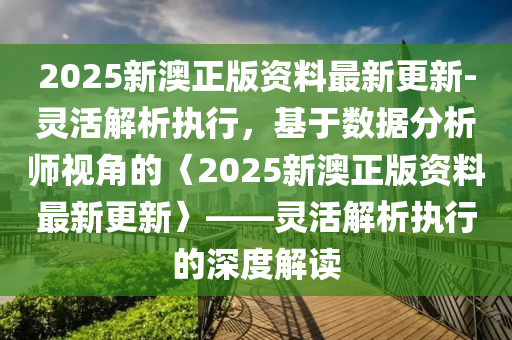 2025新澳正版資料最新更新-靈活解析執(zhí)行，基于數(shù)據(jù)分析師視角的〈2025新澳正版資料最新更新〉——靈活解析執(zhí)行的深度解讀