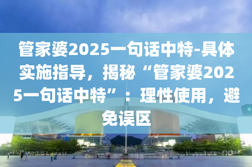 管家婆2025一句話中特-具體實(shí)施指導(dǎo)，揭秘“管家婆2025一句話中特”：理性使用，避免誤區(qū)