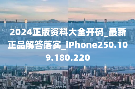 2024正版資料大全開碼_最新正品解答落實_iPhone250.109.180.220