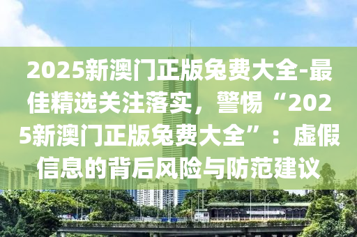 2025新澳門正版兔費(fèi)大全-最佳精選關(guān)注落實(shí)，警惕“2025新澳門正版兔費(fèi)大全”：虛假信息的背后風(fēng)險(xiǎn)與防范建議