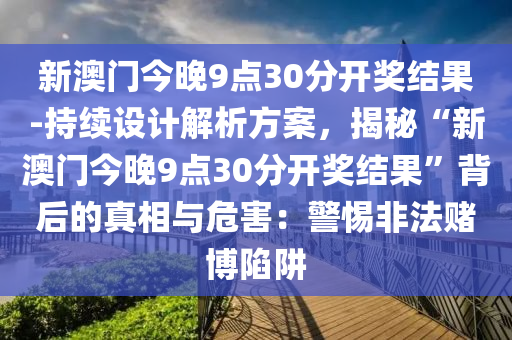 新澳門今晚9點(diǎn)30分開(kāi)獎(jiǎng)結(jié)果-持續(xù)設(shè)計(jì)解析方案，揭秘“新澳門今晚9點(diǎn)30分開(kāi)獎(jiǎng)結(jié)果”背后的真相與危害：警惕非法賭博陷阱