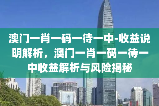 澳門一肖一碼一待一中-收益說(shuō)明解析，澳門一肖一碼一待一中收益解析與風(fēng)險(xiǎn)揭秘