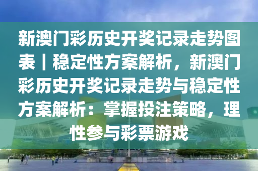 新澳門彩歷史開(kāi)獎(jiǎng)記錄走勢(shì)圖表｜穩(wěn)定性方案解析，新澳門彩歷史開(kāi)獎(jiǎng)記錄走勢(shì)與穩(wěn)定性方案解析：掌握投注策略，理性參與彩票游戲