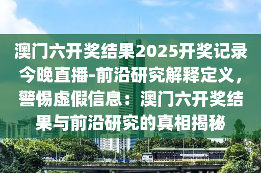 澳門六開獎結果2025開獎記錄今晚直播-前沿研究解釋定義，警惕虛假信息：澳門六開獎結果與前沿研究的真相揭秘