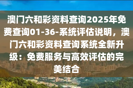 澳門六和彩資料查詢2025年免費查詢01-36-系統(tǒng)評估說明，澳門六和彩資料查詢系統(tǒng)全新升級：免費服務與高效評估的完美結合