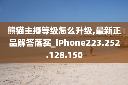 熊猫主播等级怎么升级,最新正品解答落实_iPhone223.252.128.150