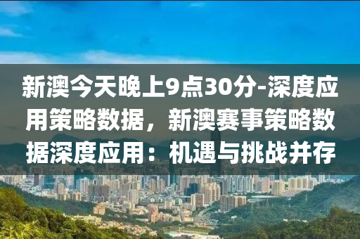 新澳今天晚上9點(diǎn)30分-深度應(yīng)用策略數(shù)據(jù)，新澳賽事策略數(shù)據(jù)深度應(yīng)用：機(jī)遇與挑戰(zhàn)并存