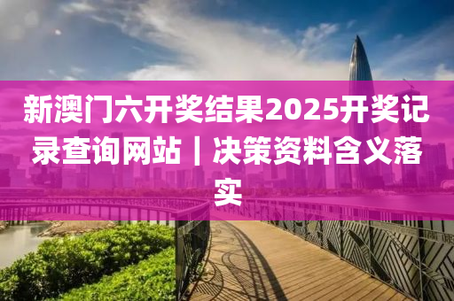 新澳門六開獎結(jié)果2025開獎記錄查詢網(wǎng)站｜決策資料含義落實(shí)