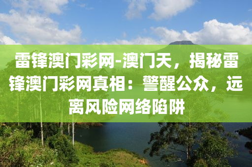 雷鋒澳門彩網(wǎng)-澳門天，揭秘雷鋒澳門彩網(wǎng)真相：警醒公眾，遠(yuǎn)離風(fēng)險(xiǎn)網(wǎng)絡(luò)陷阱