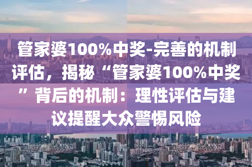 管家婆100%中獎(jiǎng)-完善的機(jī)制評(píng)估，揭秘“管家婆100%中獎(jiǎng)”背后的機(jī)制：理性評(píng)估與建議提醒大眾警惕風(fēng)險(xiǎn)