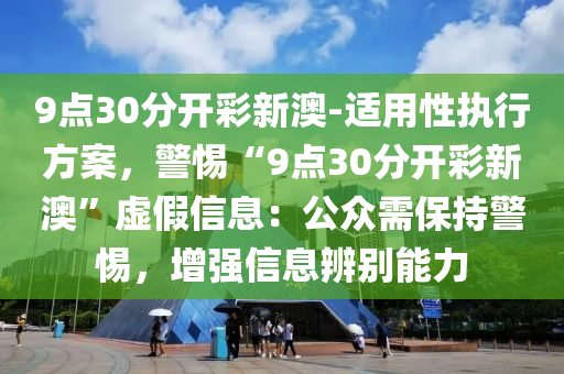 9點(diǎn)30分開彩新澳-適用性執(zhí)行方案，警惕“9點(diǎn)30分開彩新澳”虛假信息：公眾需保持警惕，增強(qiáng)信息辨別能力