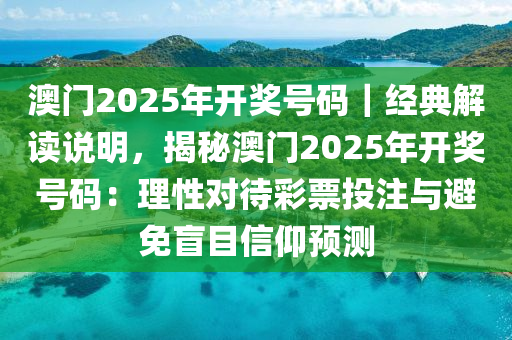 澳門2025年開獎號碼｜經(jīng)典解讀說明，揭秘澳門2025年開獎號碼：理性對待彩票投注與避免盲目信仰預(yù)測