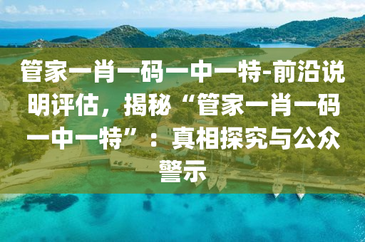 管家一肖一碼一中一特-前沿說明評估，揭秘“管家一肖一碼一中一特”：真相探究與公眾警示