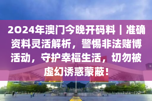 2O24年澳門今晚開碼料｜準(zhǔn)確資料靈活解析，警惕非法賭博活動(dòng)，守護(hù)幸福生活，切勿被虛幻誘惑蒙蔽！