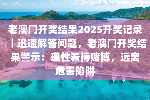 老澳門開獎結果2025開獎記錄｜迅速解答問題，老澳門開獎結果警示：理性看待賭博，遠離危害陷阱